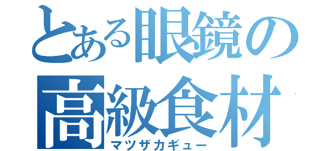 とある眼鏡の高級食材（マツザカギュー）