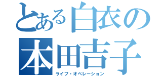 とある白衣の本田吉子（ライフ・オペレーション）