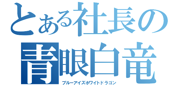 とある社長の青眼白竜（ブルーアイズホワイトドラゴン）