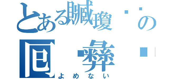 とある贓瓊邐挐の囘麤彝謍（よめない）