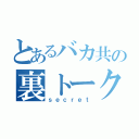 とあるバカ共の裏トーク（ｓｅｃｒｅｔ）