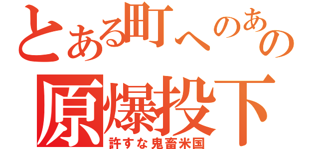 とある町へのあの原爆投下（許すな鬼畜米国）