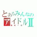 とあるみんなのアイドルⅡ（黒崎一護）