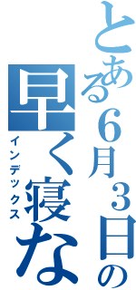 とある６月３日の早く寝なきゃ（インデックス）