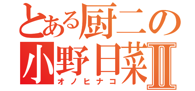 とある厨二の小野日菜子Ⅱ（オノヒナコ）