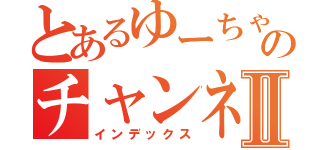 とあるゆーちゃのチャンネルⅡ（インデックス）