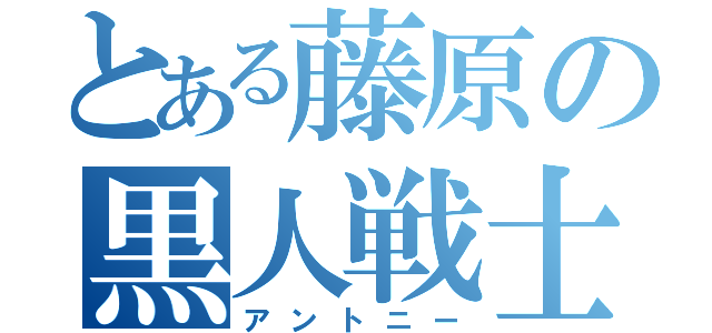 とある藤原の黒人戦士（アントニー）