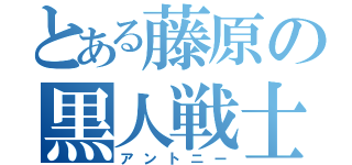 とある藤原の黒人戦士（アントニー）