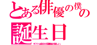 とある俳優の僕の誕生日（ギフトは自分の冠番組が欲しい。）