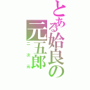 とある姶良の元五郎（二次元）