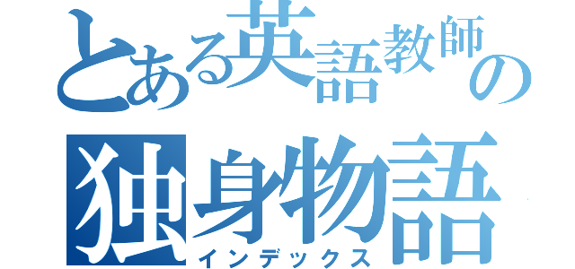 とある英語教師の独身物語（インデックス）