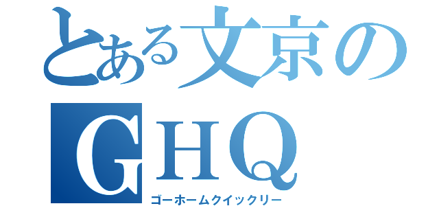 とある文京のＧＨＱ（ゴーホームクイックリー）