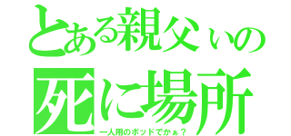 とある親父ぃの死に場所（一人用のポッドでかぁ？）