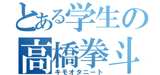 とある学生の高橋拳斗（キモオタニート）