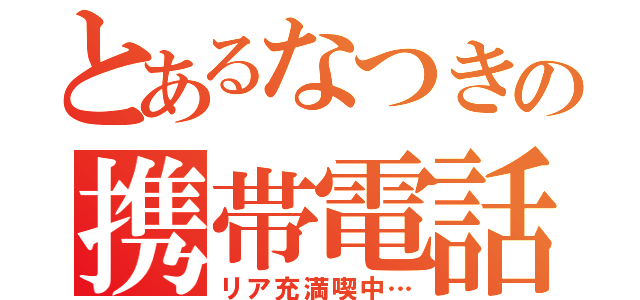 とあるなつきの携帯電話（リア充満喫中…）