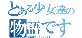 とある少女達の物語です。（これはフィクションです。）