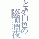 とある白色の黎明闇夜（インデックス）