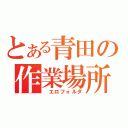 とある青田の作業場所（　エロフォルダ）