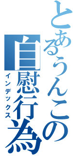 とあるうんこの自慰行為（インデックス）