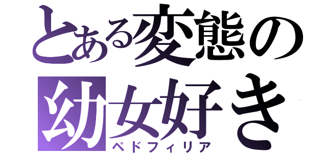 とある変態の幼女好き（ペドフィリア）