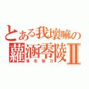 とある我壞嘛の蘿涵零陵Ⅱ（落花獄刀）