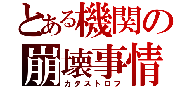 とある機関の崩壊事情（カタストロフ）