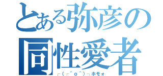 とある弥彦の同性愛者（┌（┌＾ｏ＾）┐ホモォ）