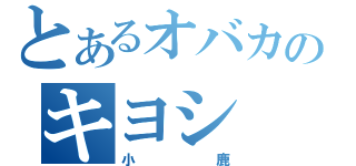 とあるオバカのキヨシ（小鹿）