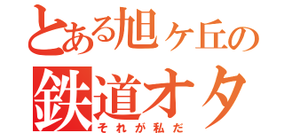 とある旭ヶ丘の鉄道オタク（それが私だ）