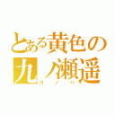 とある黄色の九ノ瀬遥（コノハ）