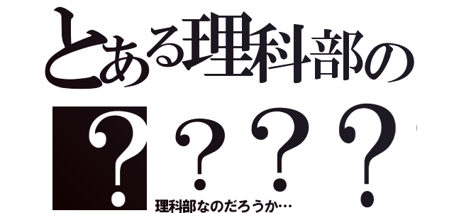 とある理科部の？？？？（理科部なのだろうか…）