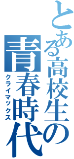 とある高校生の青春時代（クライマックス）