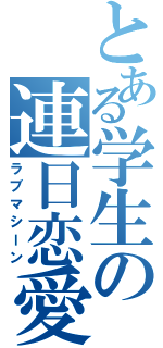 とある学生の連日恋愛（ラブマシーン）