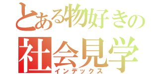 とある物好きの社会見学（インデックス）