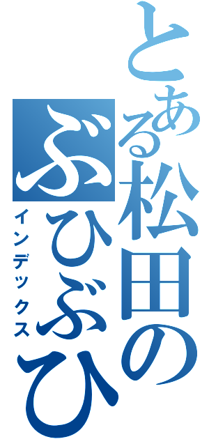 とある松田のぶひぶひぶー！（インデックス）