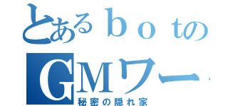 とあるｂｏｔのＧＭワールド（秘密の隠れ家）