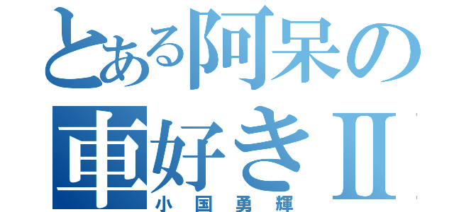 とある阿呆の車好きⅡ（小国勇輝）