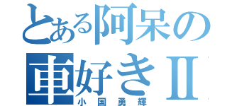 とある阿呆の車好きⅡ（小国勇輝）