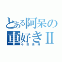 とある阿呆の車好きⅡ（小国勇輝）