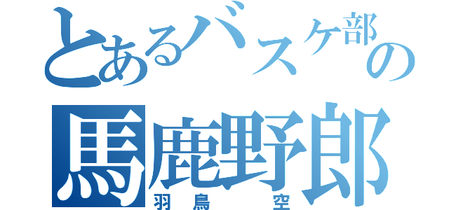 とあるバスケ部の馬鹿野郎（羽鳥 空）