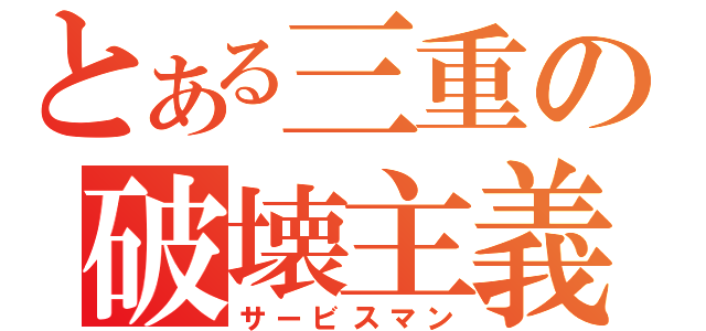 とある三重の破壊主義（サービスマン）