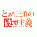 とある三重の破壊主義（サービスマン）