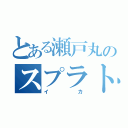 とある瀬戸丸のスプラトゥーン（イカ）