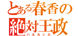 とある春香の絶対王政（ハルカッカ）