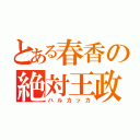 とある春香の絶対王政（ハルカッカ）