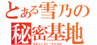 とある雪乃の秘密基地（Ｓｅｃｒｅｔ－ｈｏｍｅ）