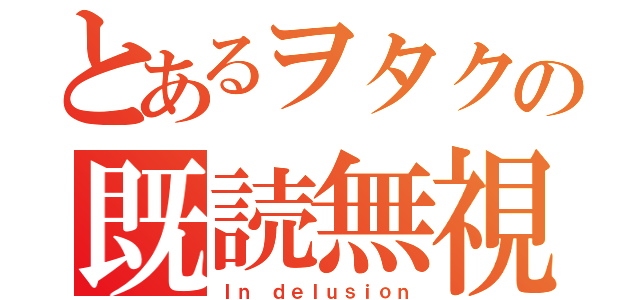 とあるヲタクの既読無視（Ｉｎ ｄｅｌｕｓｉｏｎ）