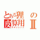 とある狸の皮算用Ⅱ（スキンシップ）