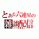 とある六連星の雑談配信（リア充爆発☆）