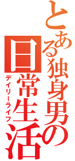 とある独身男の日常生活（デイリーライフ）